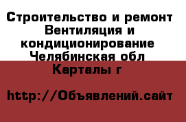 Строительство и ремонт Вентиляция и кондиционирование. Челябинская обл.,Карталы г.